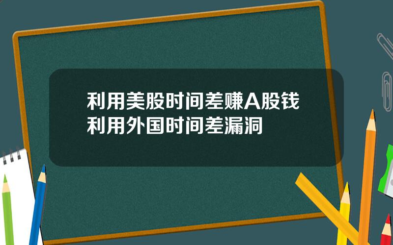 利用美股时间差赚A股钱 利用外国时间差漏洞